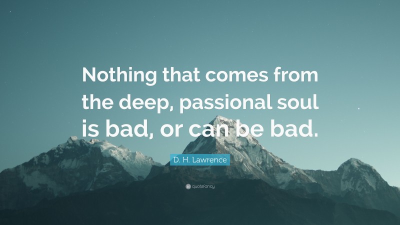 D. H. Lawrence Quote: “Nothing that comes from the deep, passional soul is bad, or can be bad.”