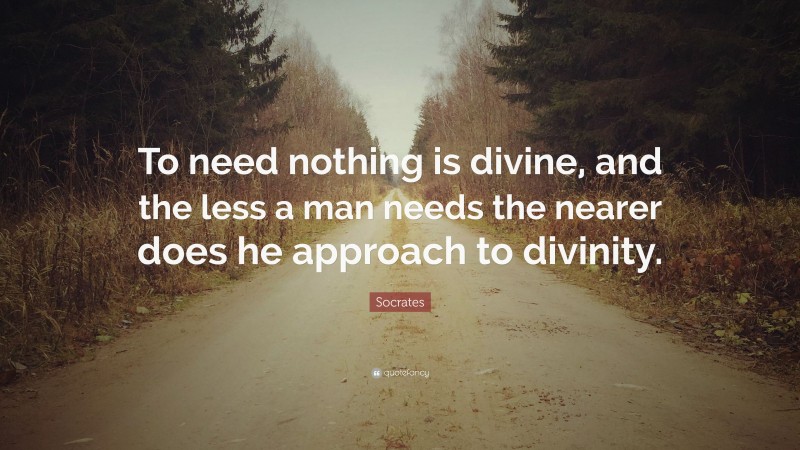 Socrates Quote: “To need nothing is divine, and the less a man needs the nearer does he approach to divinity.”