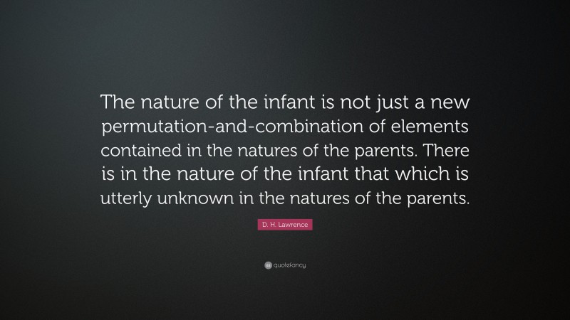 D. H. Lawrence Quote: “The nature of the infant is not just a new permutation-and-combination of elements contained in the natures of the parents. There is in the nature of the infant that which is utterly unknown in the natures of the parents.”