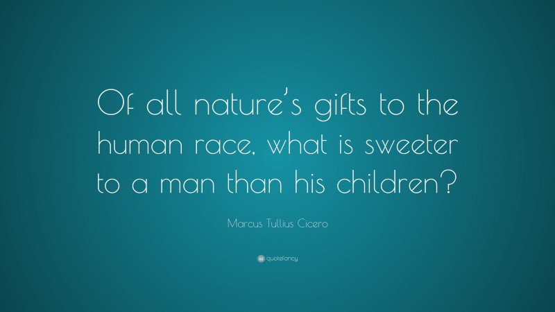 Marcus Tullius Cicero Quote: “Of all nature’s gifts to the human race, what is sweeter to a man than his children?”