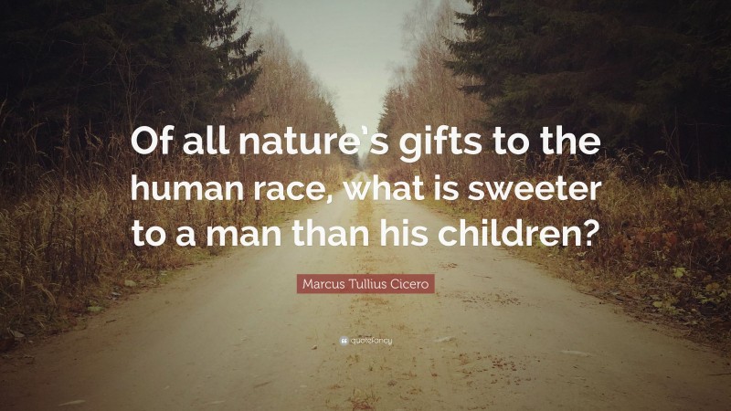 Marcus Tullius Cicero Quote: “Of all nature’s gifts to the human race, what is sweeter to a man than his children?”