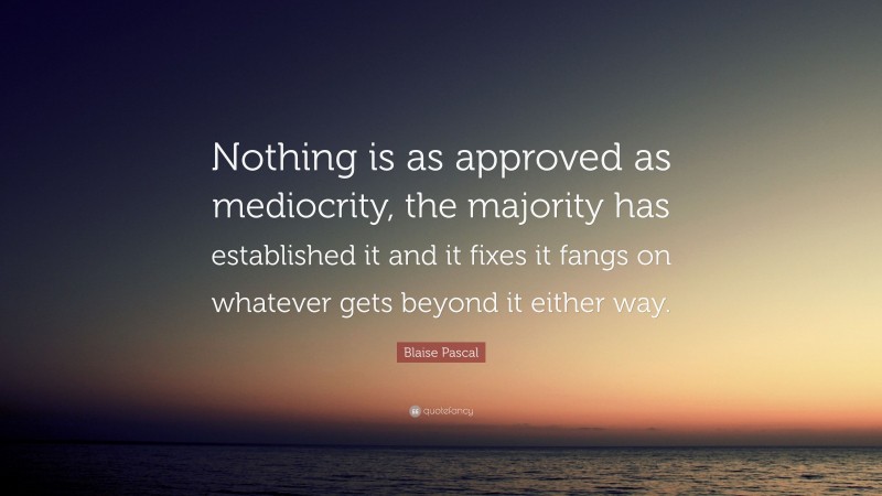 Blaise Pascal Quote: “Nothing is as approved as mediocrity, the majority has established it and it fixes it fangs on whatever gets beyond it either way.”