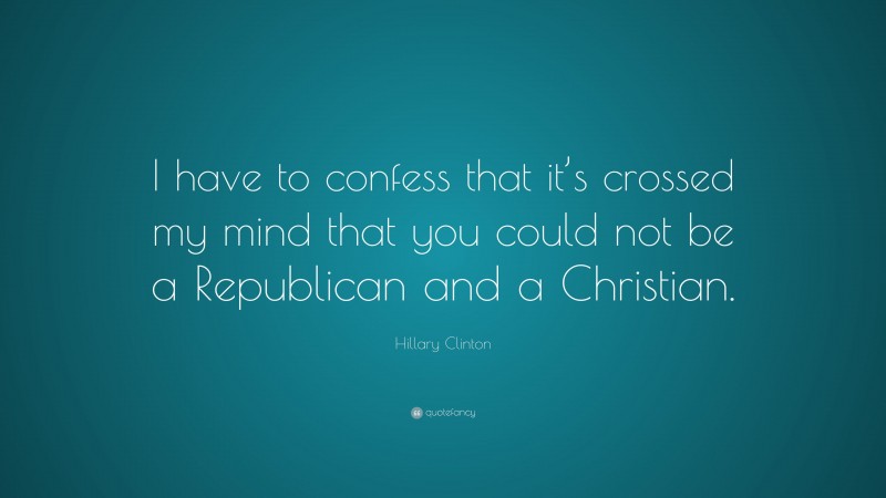 Hillary Clinton Quote: “I have to confess that it’s crossed my mind that you could not be a Republican and a Christian.”