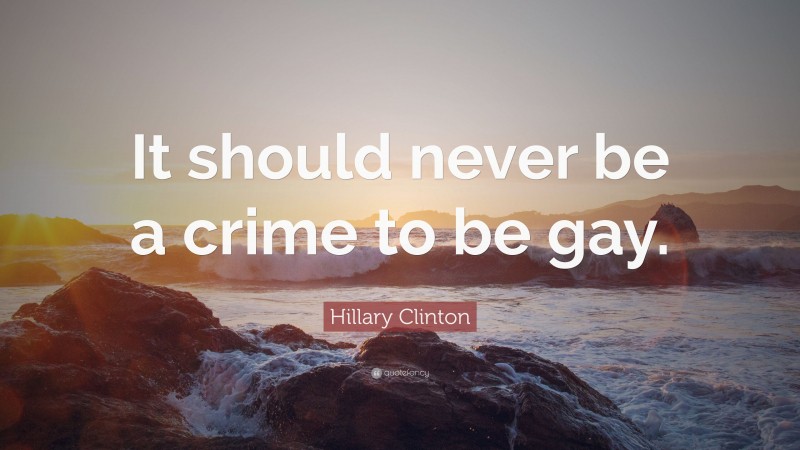 Hillary Clinton Quote: “It should never be a crime to be gay.”