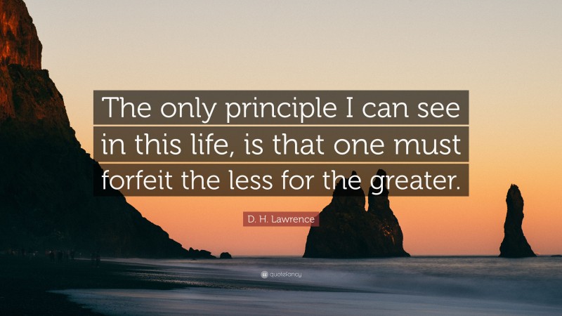 D. H. Lawrence Quote: “The only principle I can see in this life, is that one must forfeit the less for the greater.”