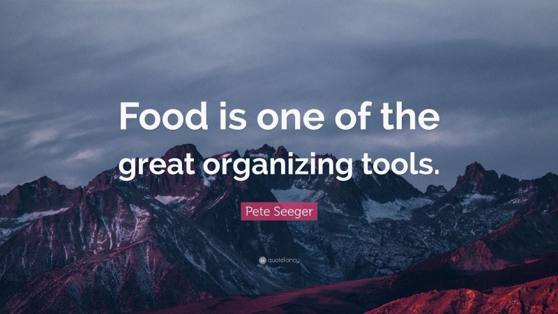 Pete Seeger Quote: “Food is one of the great organizing tools.”