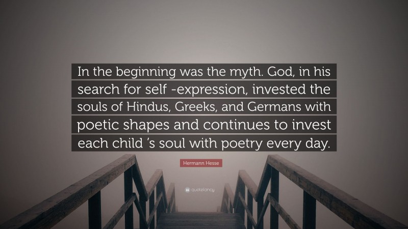 Hermann Hesse Quote: “In the beginning was the myth. God, in his search for self -expression, invested the souls of Hindus, Greeks, and Germans with poetic shapes and continues to invest each child ’s soul with poetry every day.”