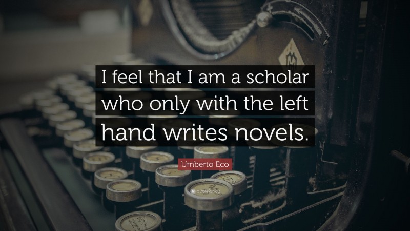 Umberto Eco Quote: “I feel that I am a scholar who only with the left hand writes novels.”