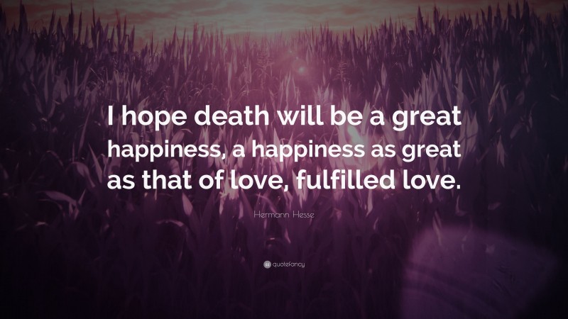 Hermann Hesse Quote: “I hope death will be a great happiness, a happiness as great as that of love, fulfilled love.”