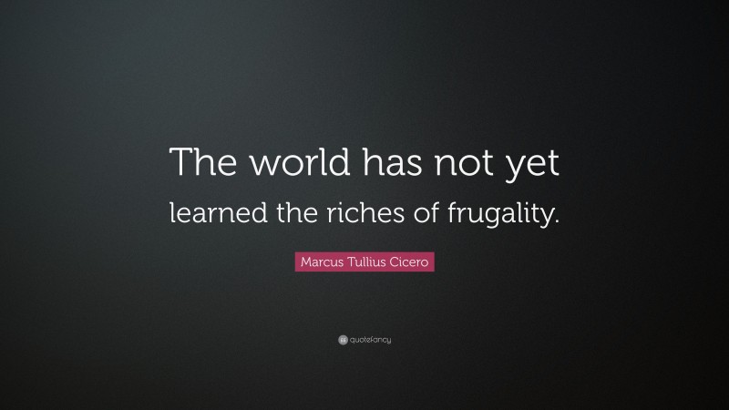 Marcus Tullius Cicero Quote: “The world has not yet learned the riches of frugality.”
