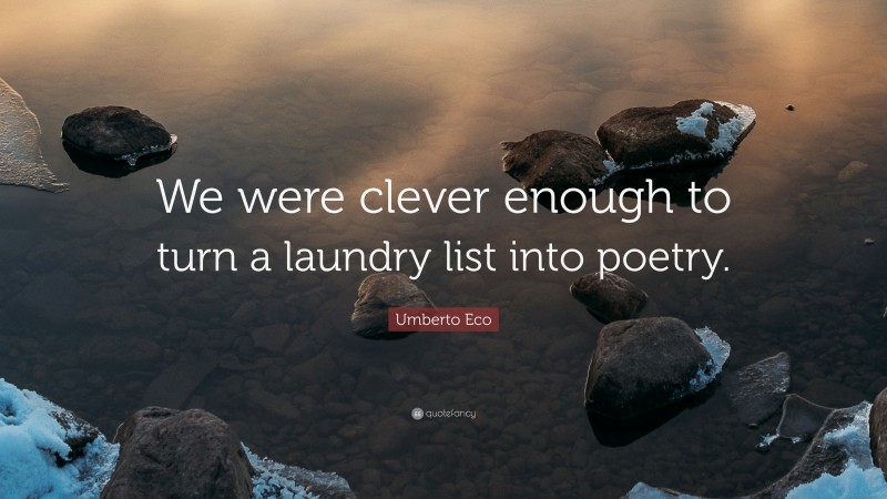 Umberto Eco Quote: “We were clever enough to turn a laundry list into poetry.”