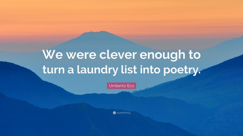 Umberto Eco Quote: “We were clever enough to turn a laundry list into poetry.”