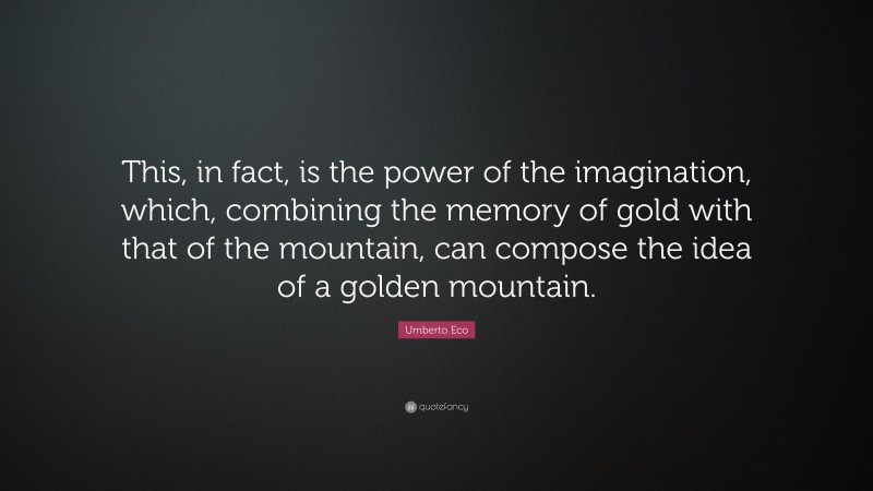 Umberto Eco Quote: “This, in fact, is the power of the imagination, which, combining the memory of gold with that of the mountain, can compose the idea of a golden mountain.”
