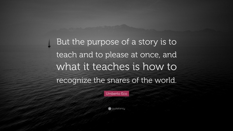 Umberto Eco Quote: “But the purpose of a story is to teach and to please at once, and what it teaches is how to recognize the snares of the world.”