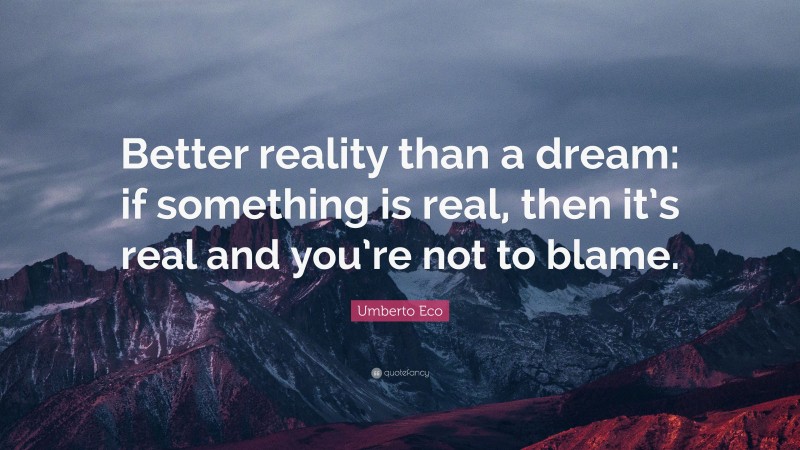 Umberto Eco Quote: “Better reality than a dream: if something is real, then it’s real and you’re not to blame.”