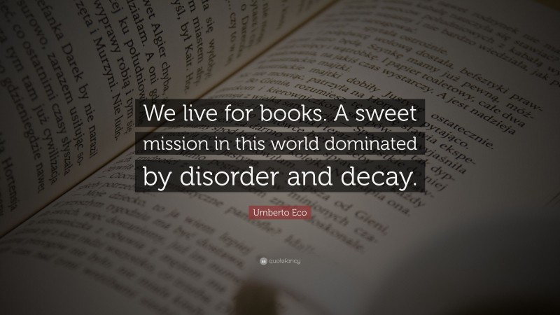Umberto Eco Quote: “We live for books. A sweet mission in this world dominated by disorder and decay.”