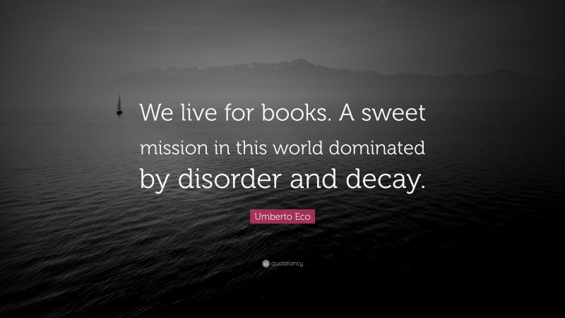 Umberto Eco Quote: “We live for books. A sweet mission in this world dominated by disorder and decay.”