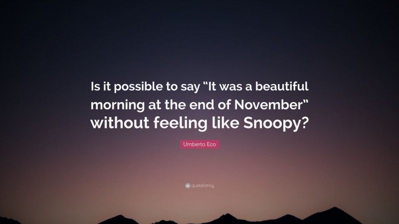 Umberto Eco Quote: “Is it possible to say “It was a beautiful morning at the end of November” without feeling like Snoopy?”