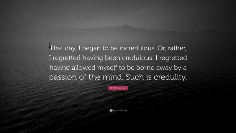 Umberto Eco Quote: “That day, I began to be incredulous. Or, rather, I regretted having been credulous. I regretted having allowed myself to be borne away by a passion of the mind. Such is credulity.”