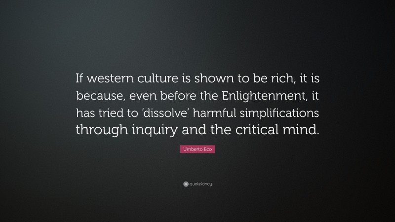 Umberto Eco Quote: “If western culture is shown to be rich, it is because, even before the Enlightenment, it has tried to ‘dissolve’ harmful simplifications through inquiry and the critical mind.”