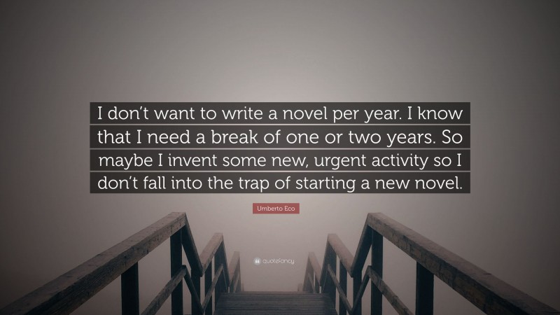 Umberto Eco Quote: “I don’t want to write a novel per year. I know that I need a break of one or two years. So maybe I invent some new, urgent activity so I don’t fall into the trap of starting a new novel.”