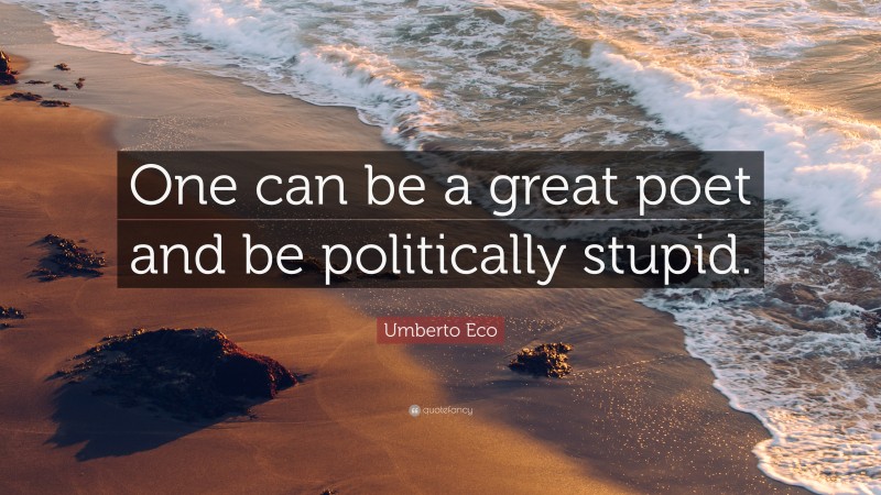Umberto Eco Quote: “One can be a great poet and be politically stupid.”