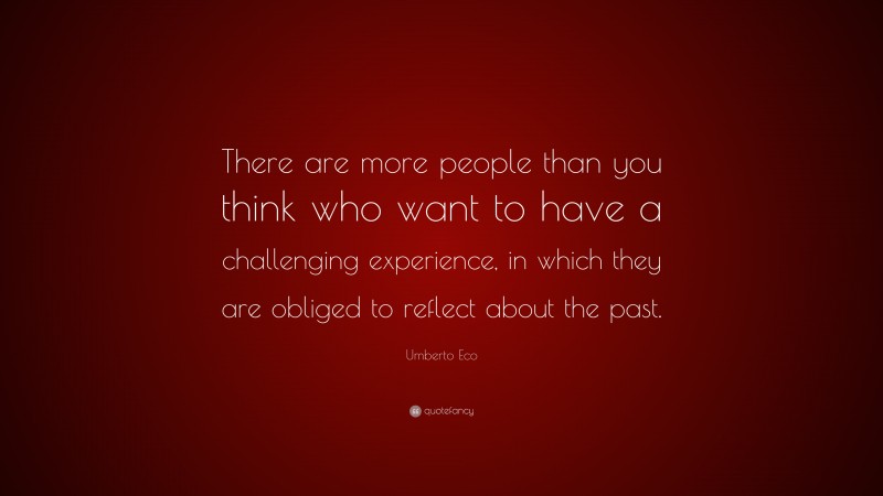 Umberto Eco Quote: “There are more people than you think who want to have a challenging experience, in which they are obliged to reflect about the past.”
