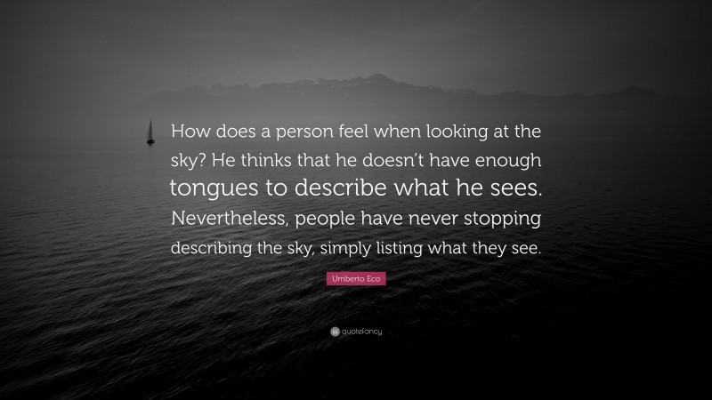 Umberto Eco Quote: “How does a person feel when looking at the sky? He thinks that he doesn’t have enough tongues to describe what he sees. Nevertheless, people have never stopping describing the sky, simply listing what they see.”