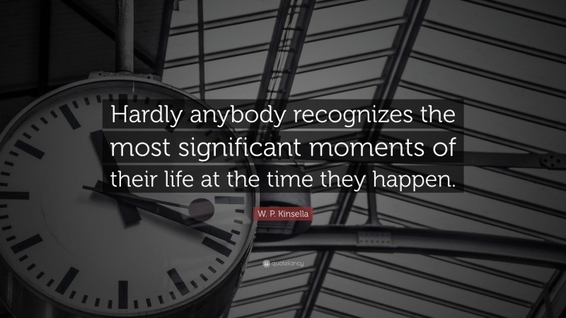 W. P. Kinsella Quote: “Hardly anybody recognizes the most significant moments of their life at the time they happen.”