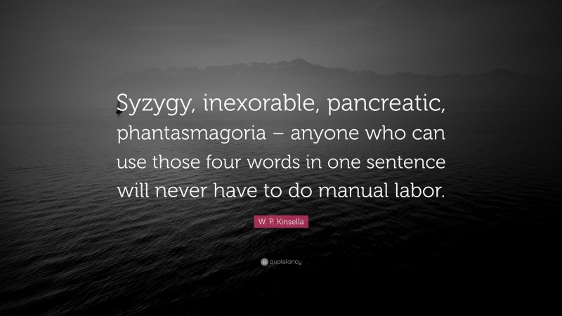 W. P. Kinsella Quote: “Syzygy, inexorable, pancreatic, phantasmagoria – anyone who can use those four words in one sentence will never have to do manual labor.”
