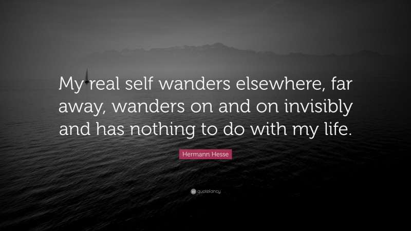 Hermann Hesse Quote: “My real self wanders elsewhere, far away, wanders on and on invisibly and has nothing to do with my life.”