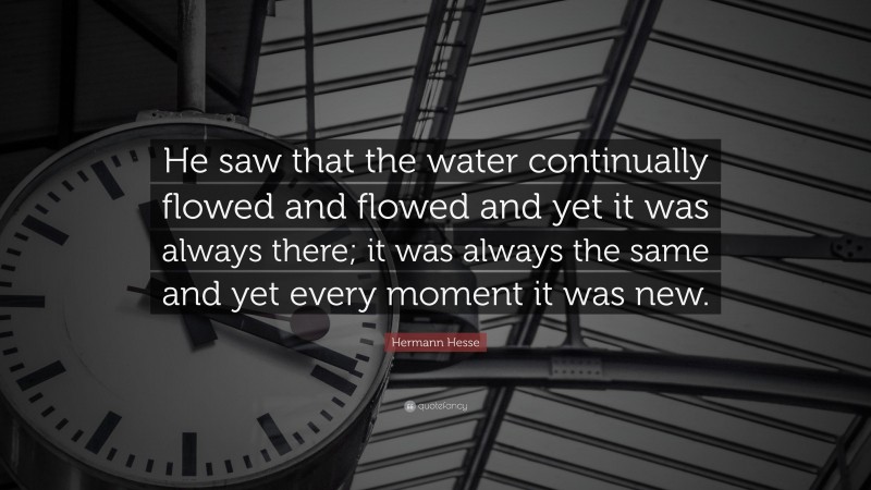 Hermann Hesse Quote: “He saw that the water continually flowed and flowed and yet it was always there; it was always the same and yet every moment it was new.”