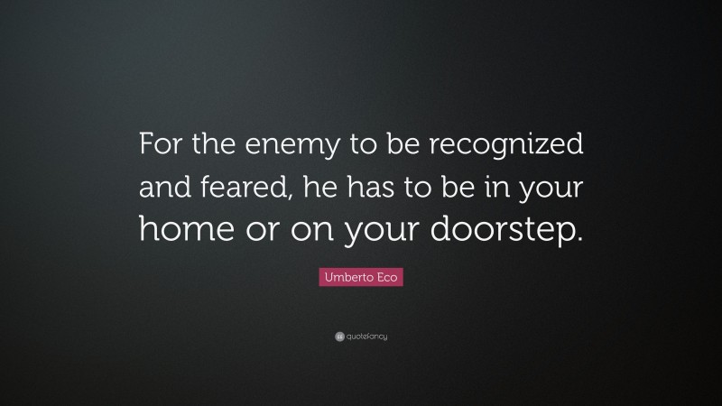 Umberto Eco Quote: “For the enemy to be recognized and feared, he has to be in your home or on your doorstep.”