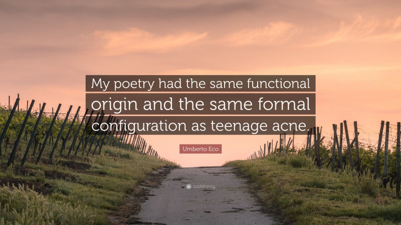 Umberto Eco Quote: “My poetry had the same functional origin and the same formal configuration as teenage acne.”