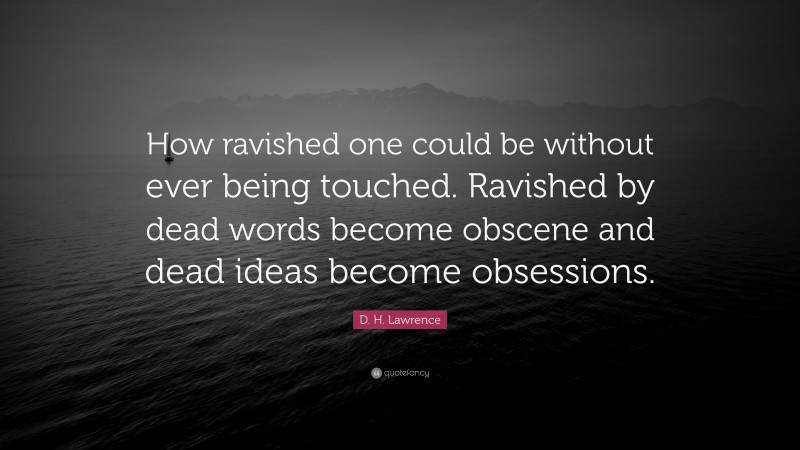 D. H. Lawrence Quote: “How ravished one could be without ever being touched. Ravished by dead words become obscene and dead ideas become obsessions.”