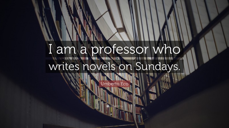 Umberto Eco Quote: “I am a professor who writes novels on Sundays.”