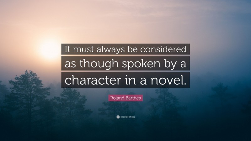 Roland Barthes Quote: “It must always be considered as though spoken by a character in a novel.”