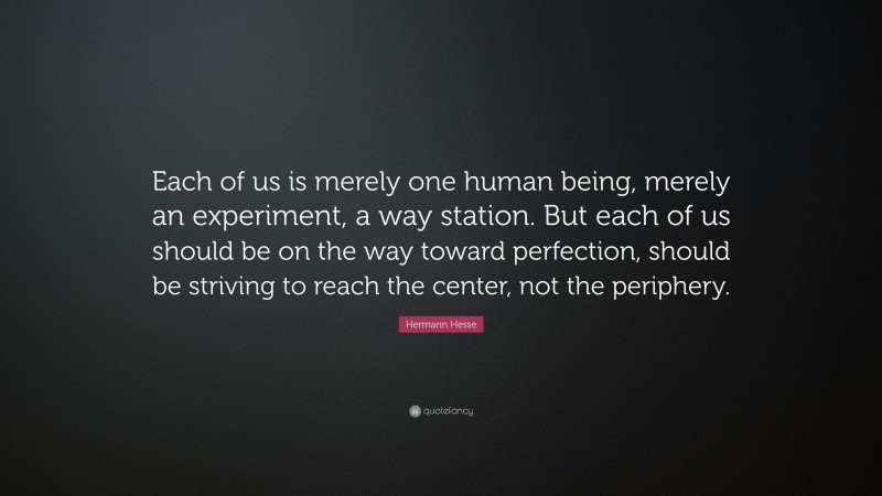 Hermann Hesse Quote: “Each of us is merely one human being, merely an experiment, a way station. But each of us should be on the way toward perfection, should be striving to reach the center, not the periphery.”