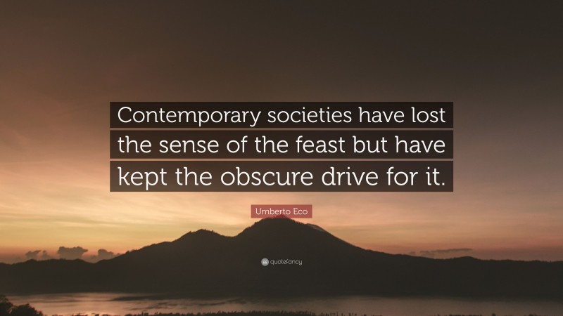 Umberto Eco Quote: “Contemporary societies have lost the sense of the feast but have kept the obscure drive for it.”