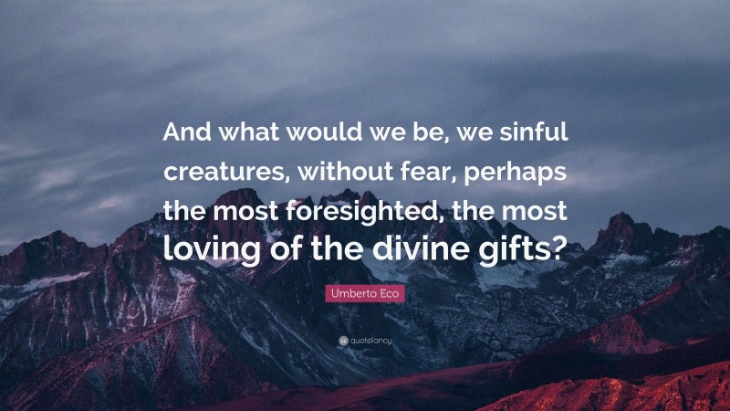 Umberto Eco Quote: “And what would we be, we sinful creatures, without fear, perhaps the most foresighted, the most loving of the divine gifts?”