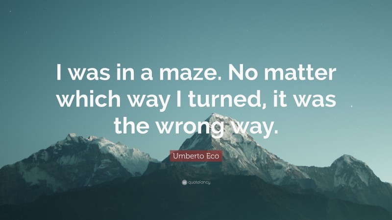 Umberto Eco Quote: “I was in a maze. No matter which way I turned, it was the wrong way.”