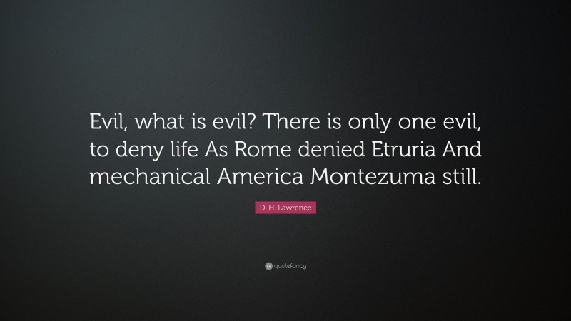 D. H. Lawrence Quote: “Evil, what is evil? There is only one evil, to deny life As Rome denied Etruria And mechanical America Montezuma still.”