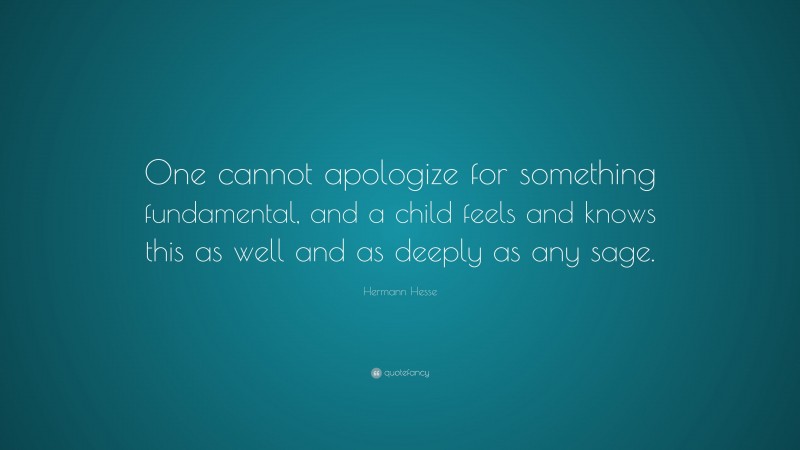 Hermann Hesse Quote: “One cannot apologize for something fundamental, and a child feels and knows this as well and as deeply as any sage.”