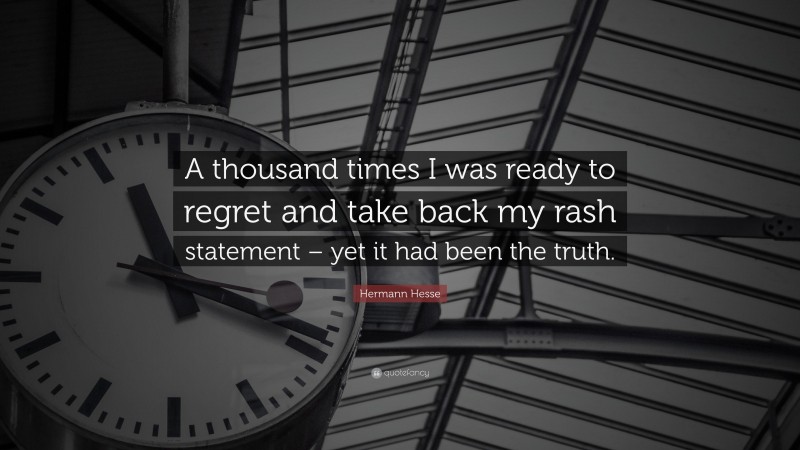 Hermann Hesse Quote: “A thousand times I was ready to regret and take back my rash statement – yet it had been the truth.”