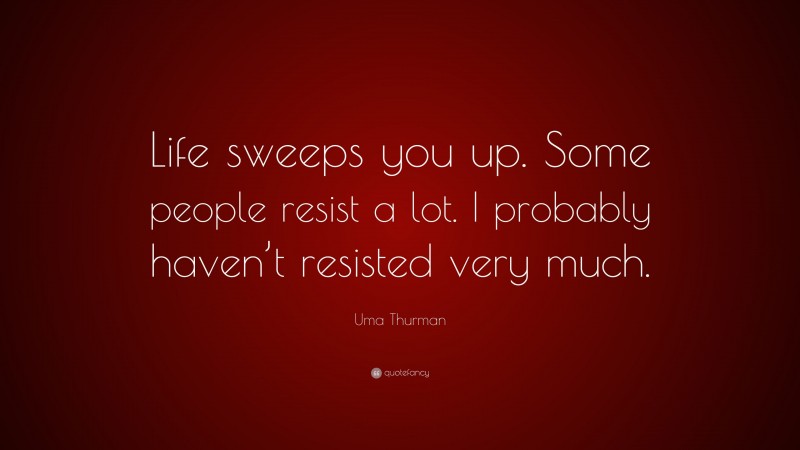 Uma Thurman Quote: “Life sweeps you up. Some people resist a lot. I probably haven’t resisted very much.”