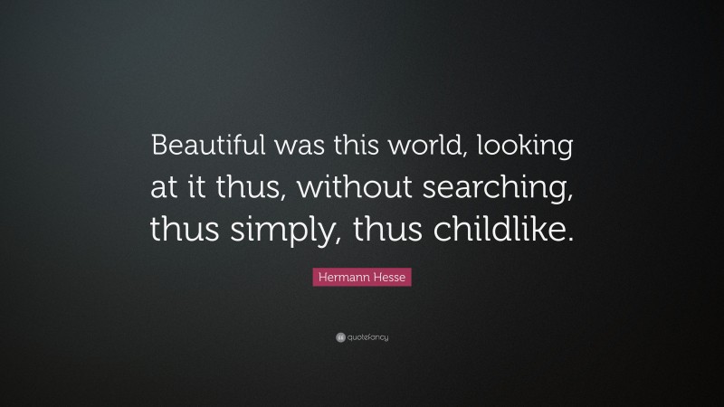 Hermann Hesse Quote: “Beautiful was this world, looking at it thus, without searching, thus simply, thus childlike.”