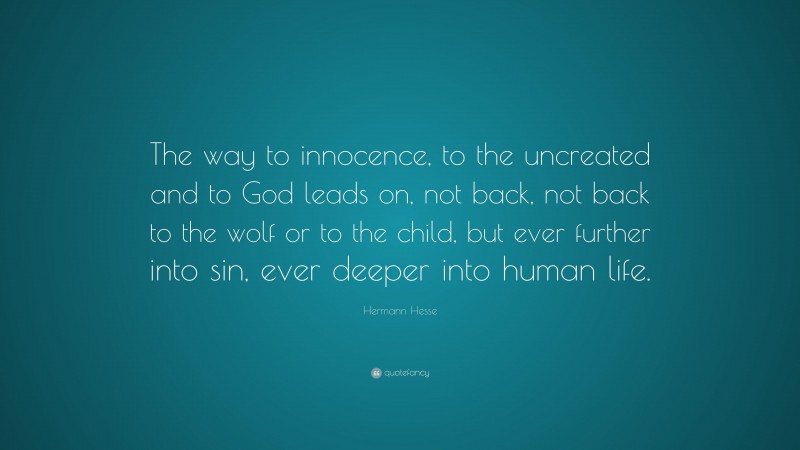 Hermann Hesse Quote: “The way to innocence, to the uncreated and to God leads on, not back, not back to the wolf or to the child, but ever further into sin, ever deeper into human life.”