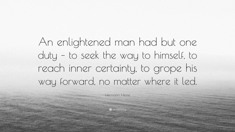 Hermann Hesse Quote: “An enlightened man had but one duty – to seek the way to himself, to reach inner certainty, to grope his way forward, no matter where it led.”