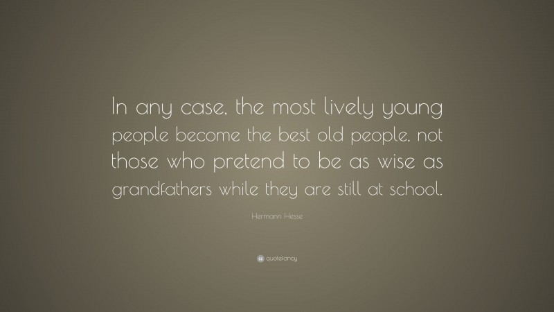 Hermann Hesse Quote: “In any case, the most lively young people become the best old people, not those who pretend to be as wise as grandfathers while they are still at school.”