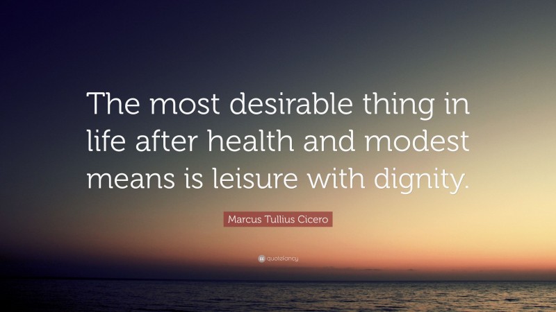 Marcus Tullius Cicero Quote: “The most desirable thing in life after health and modest means is leisure with dignity.”